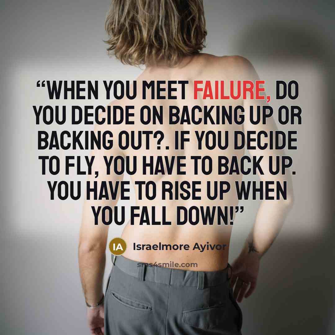“When you meet failure, do you decide on backing up or backing out?. If you decide to fly, you have to back up. You have to rise up when you fall down!” quote by Israelmore Ayivor