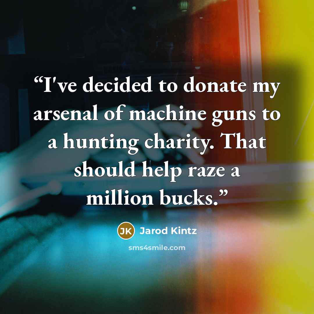 “I've decided to donate my arsenal of machine guns to a hunting charity. That should help raze a million bucks.” quote by Jarod Kintz