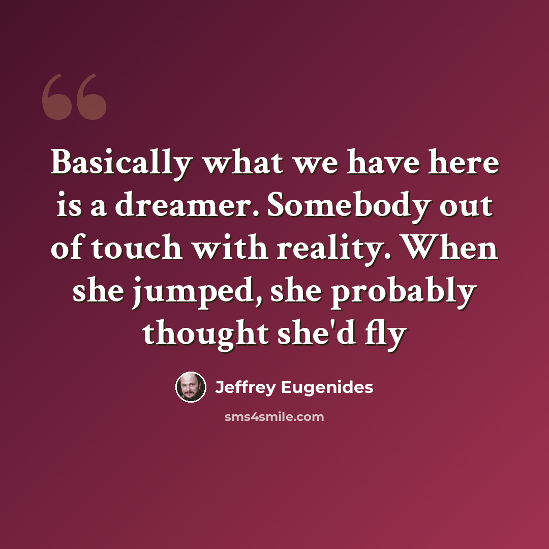 “Basically what we have here is a dreamer. Somebody out of touch with reality. When she jumped, she probably thought she'd fly” quote by Jeffrey Eugenides