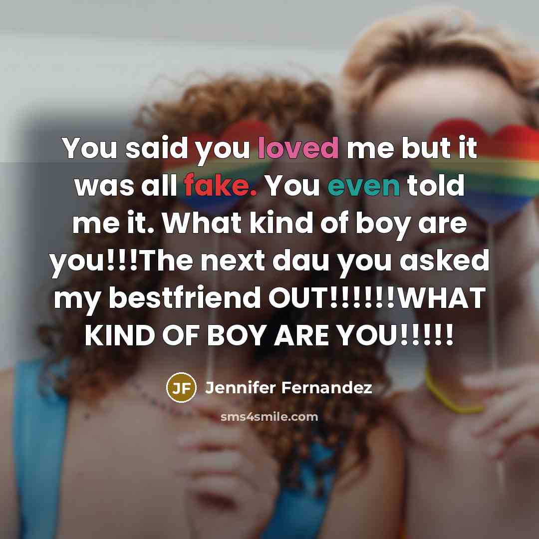 “You said you loved me but it was all fake. You even told me it. What kind of boy are you!!!The next dau you asked my bestfriend OUT!!!!!!WHAT KIND OF BOY ARE YOU!!!!!” quote by Jennifer Fernandez