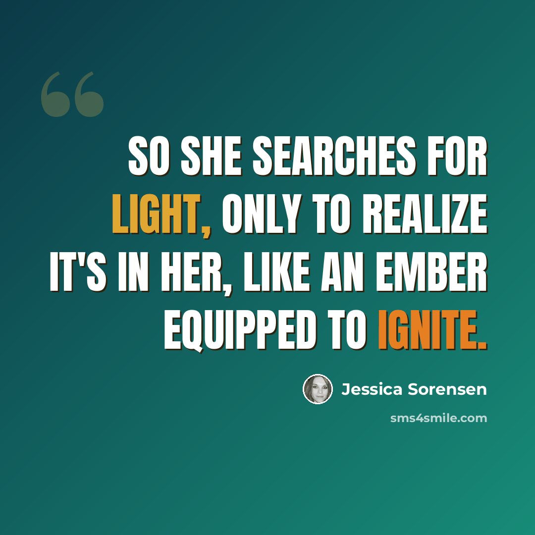 “So she searches for light, only to realize it's in her, like an ember equipped to ignite.” quote by Jessica Sorensen