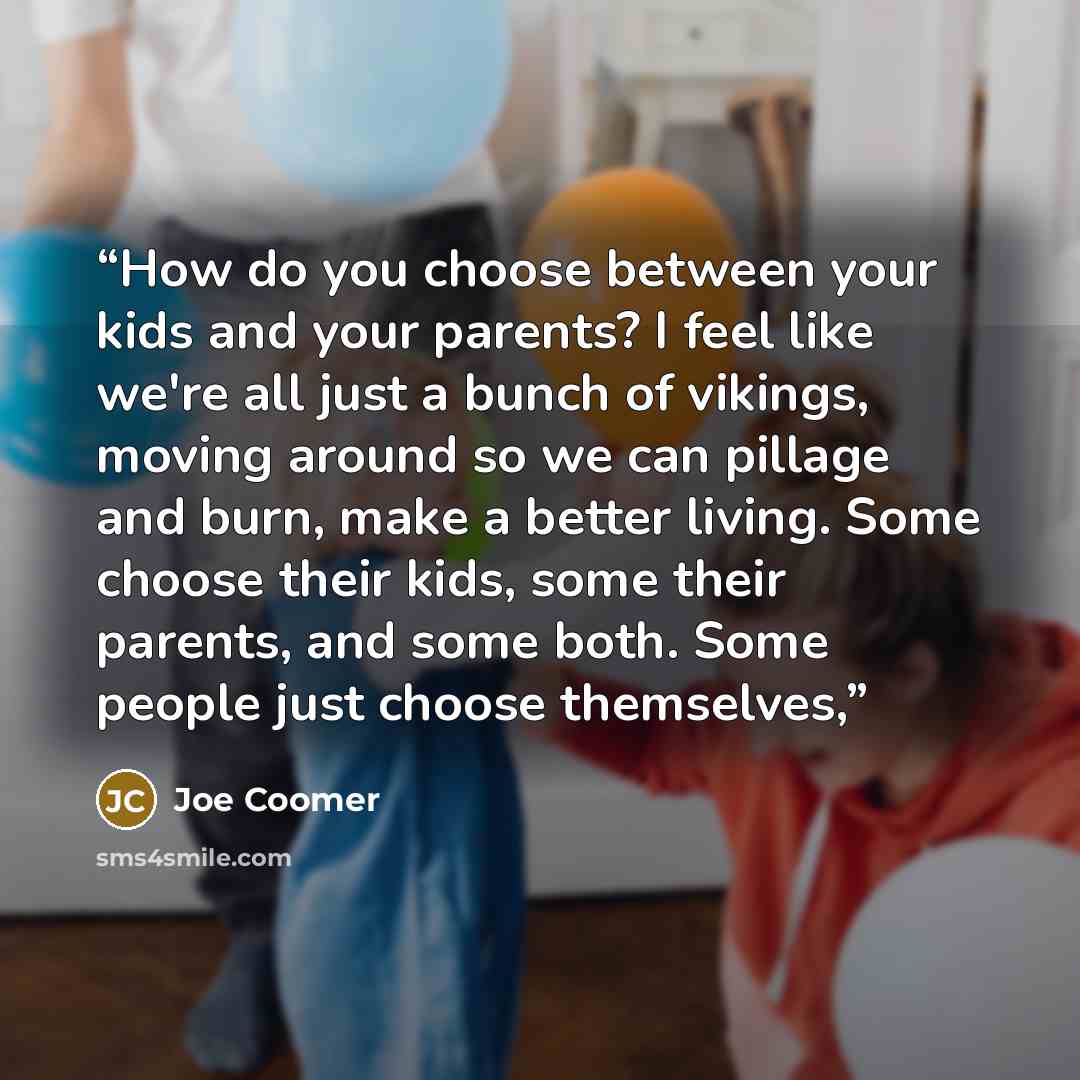 “How do you choose between your kids and your parents? I feel like we're all just a bunch of vikings, moving around so we can pillage and burn, make a better living. Some choose their kids, some their parents, and some both. Some people just choose themselves,” quote by Joe Coomer