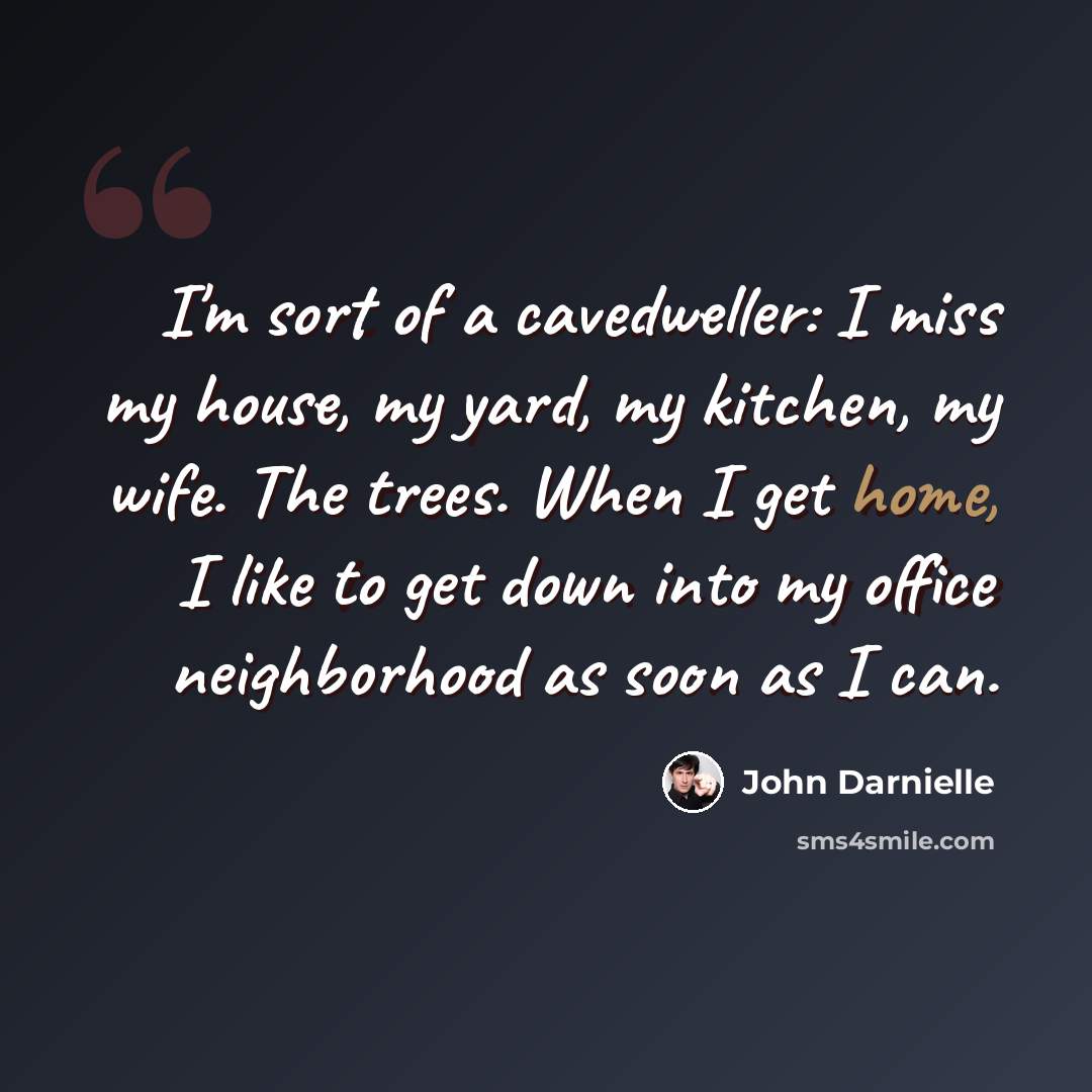 “I'm sort of a cavedweller: I miss my house, my yard, my kitchen, my wife. The trees. When I get home, I like to get down into my office neighborhood as soon as I can.” quote by John Darnielle
