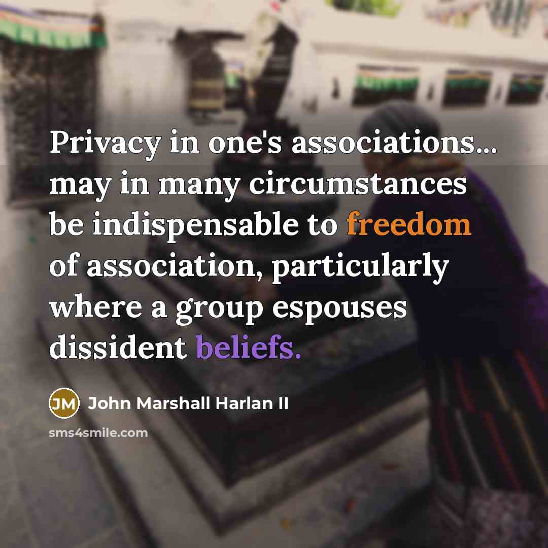 “Privacy in one's associations... may in many circumstances be indispensable to freedom of association, particularly where a group espouses dissident beliefs.” quote by John Marshall Harlan II