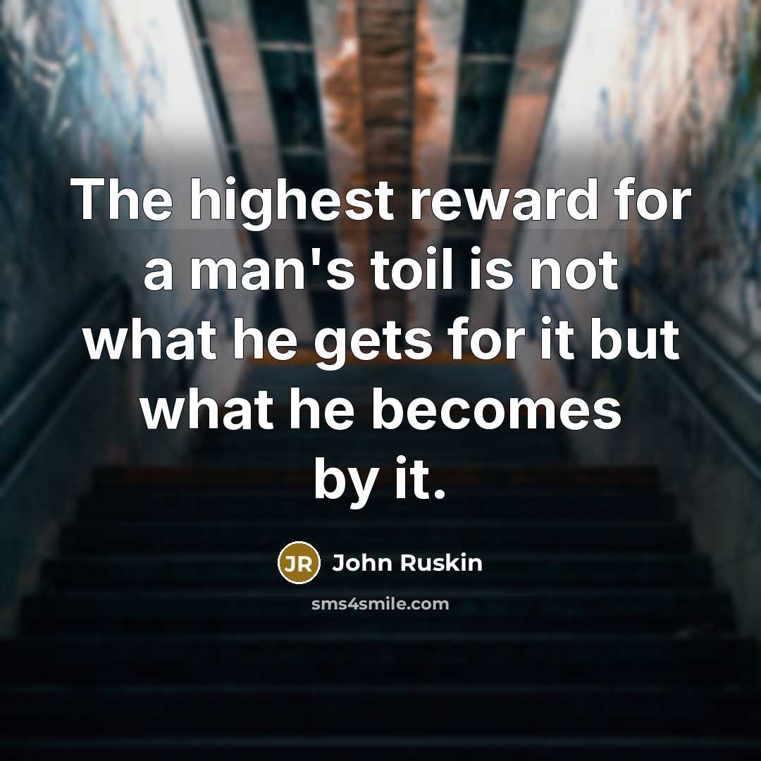 “The highest reward for a man's toil is not what he gets for it but what he becomes by it.” quote by John Ruskin