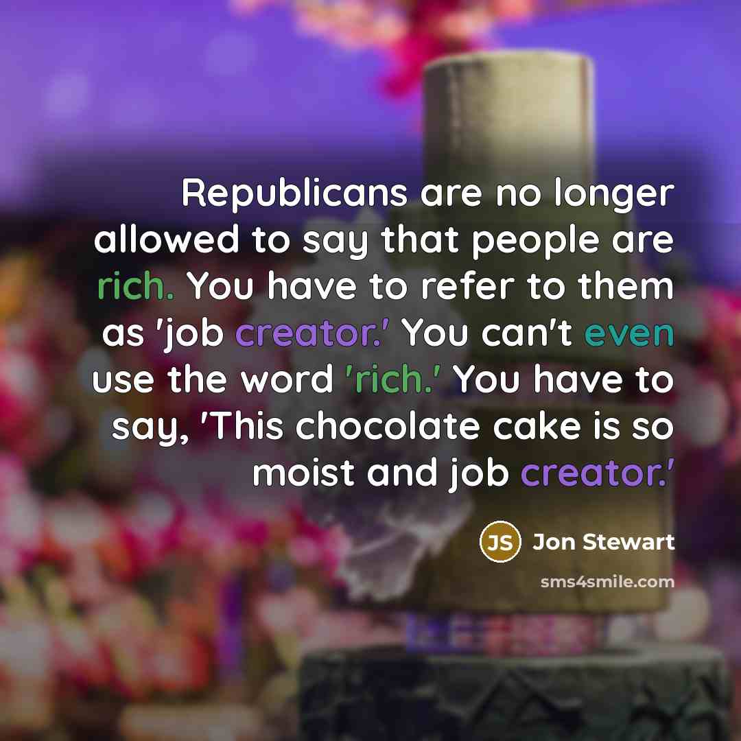 “Republicans are no longer allowed to say that people are rich. You have to refer to them as 'job creator.' You can't even use the word 'rich.' You have to say, 'This chocolate cake is so moist and job creator.'” quote by Jon Stewart