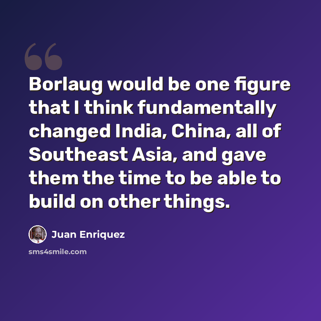 “Borlaug would be one figure that I think fundamentally changed India, China, all of Southeast Asia, and gave them the time to be able to build on other things.” quote by Juan Enriquez