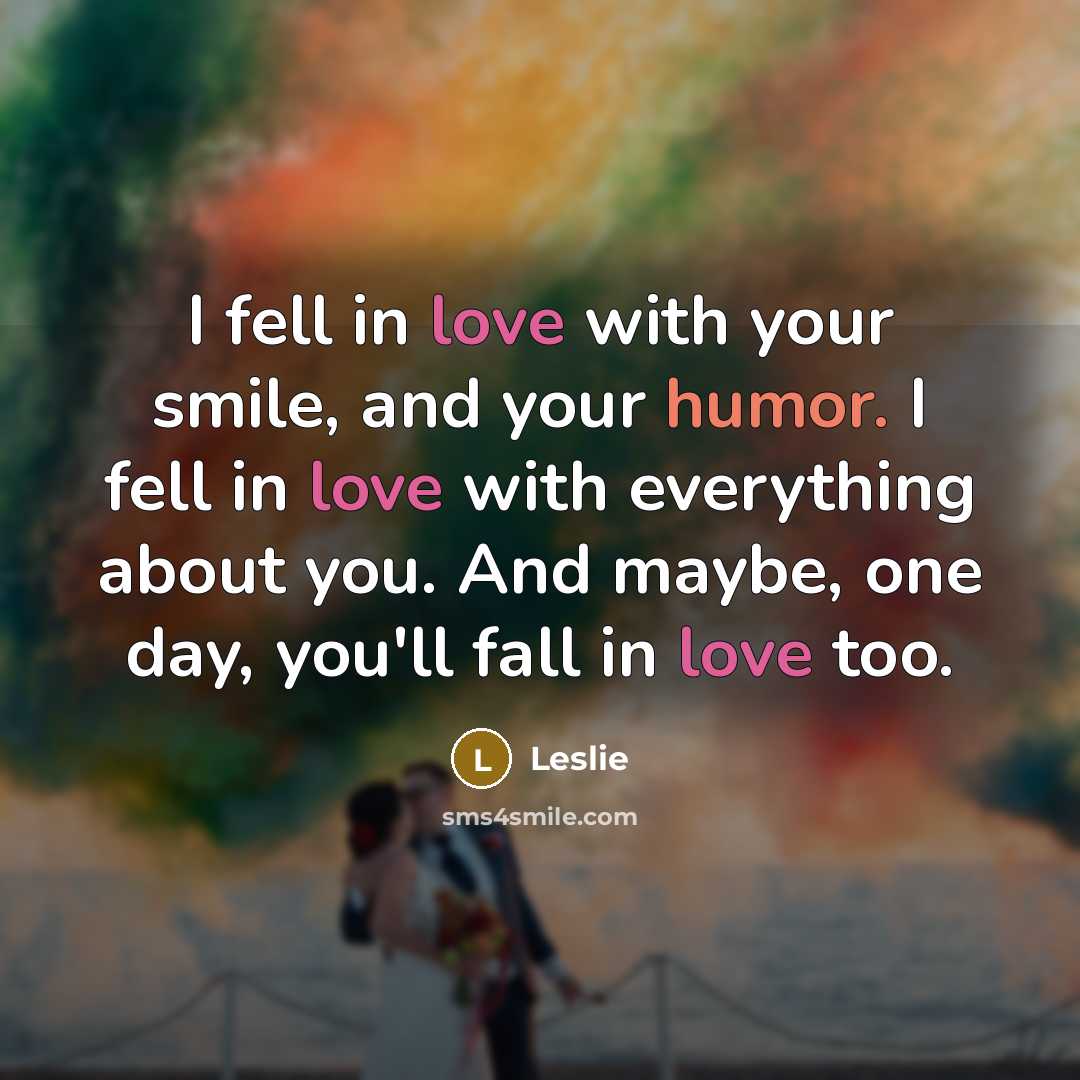 “I fell in love with your smile, and your humor. I fell in love with everything about you. And maybe, one day, you'll fall in love too.” quote by Leslie