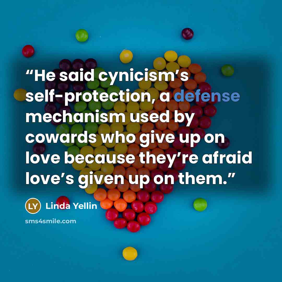 “He said cynicism’s self-protection, a defense mechanism used by cowards who give up on love because they’re afraid love’s given up on them.” quote by Linda Yellin