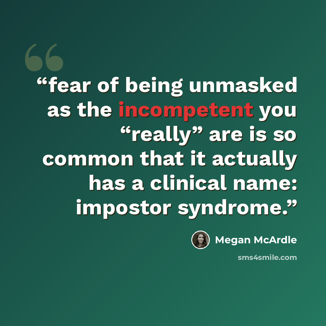 “fear of being unmasked as the incompetent you “really” are is so common that it actually has a clinical name: impostor syndrome.” quote by Megan McArdle