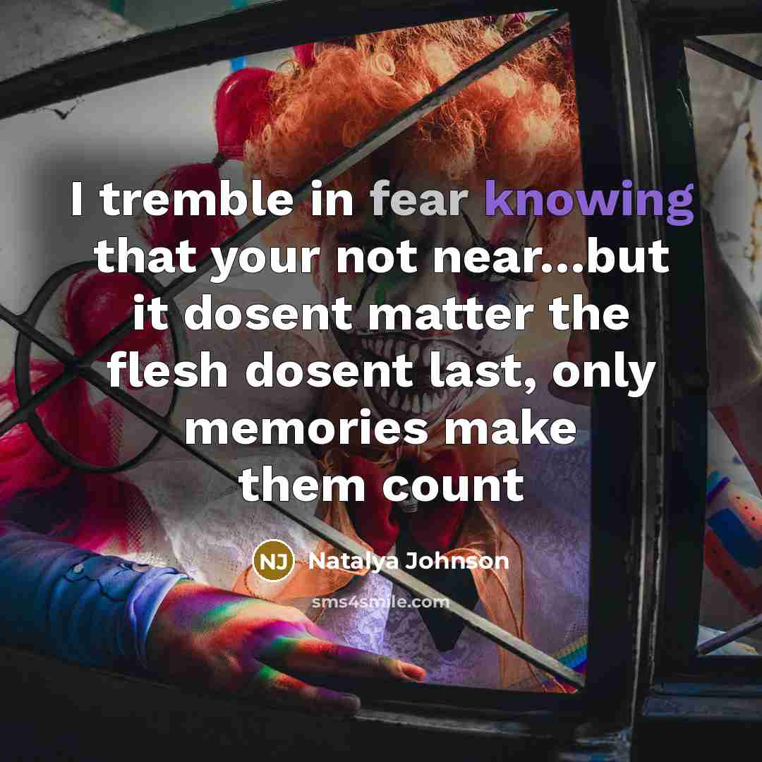 “I tremble in fear knowing that your not near…but it dosent matter the flesh dosent last, only memories make them count” quote by Natalya Johnson