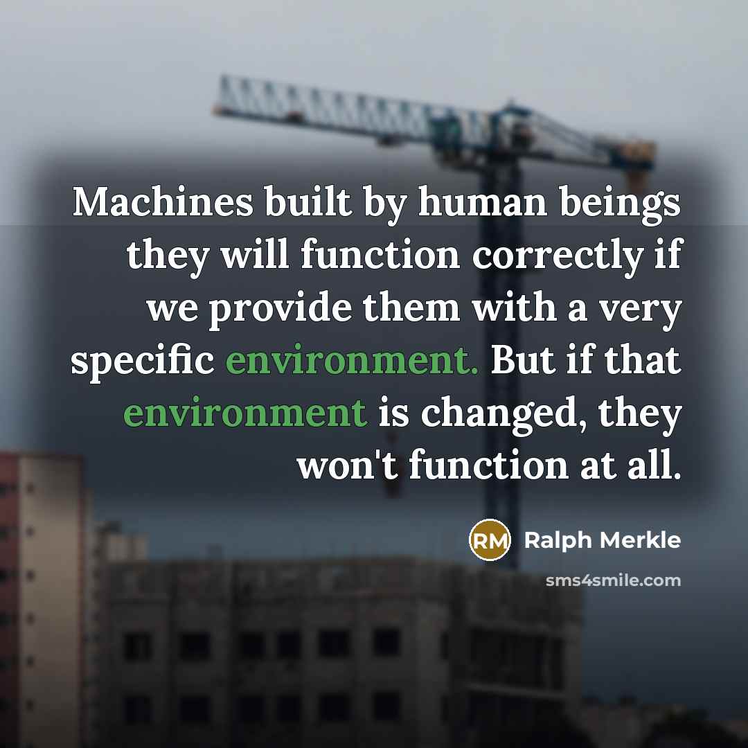 “Machines built by human beings they will function correctly if we provide them with a very specific environment. But if that environment is changed, they won't function at all.” quote by Ralph Merkle