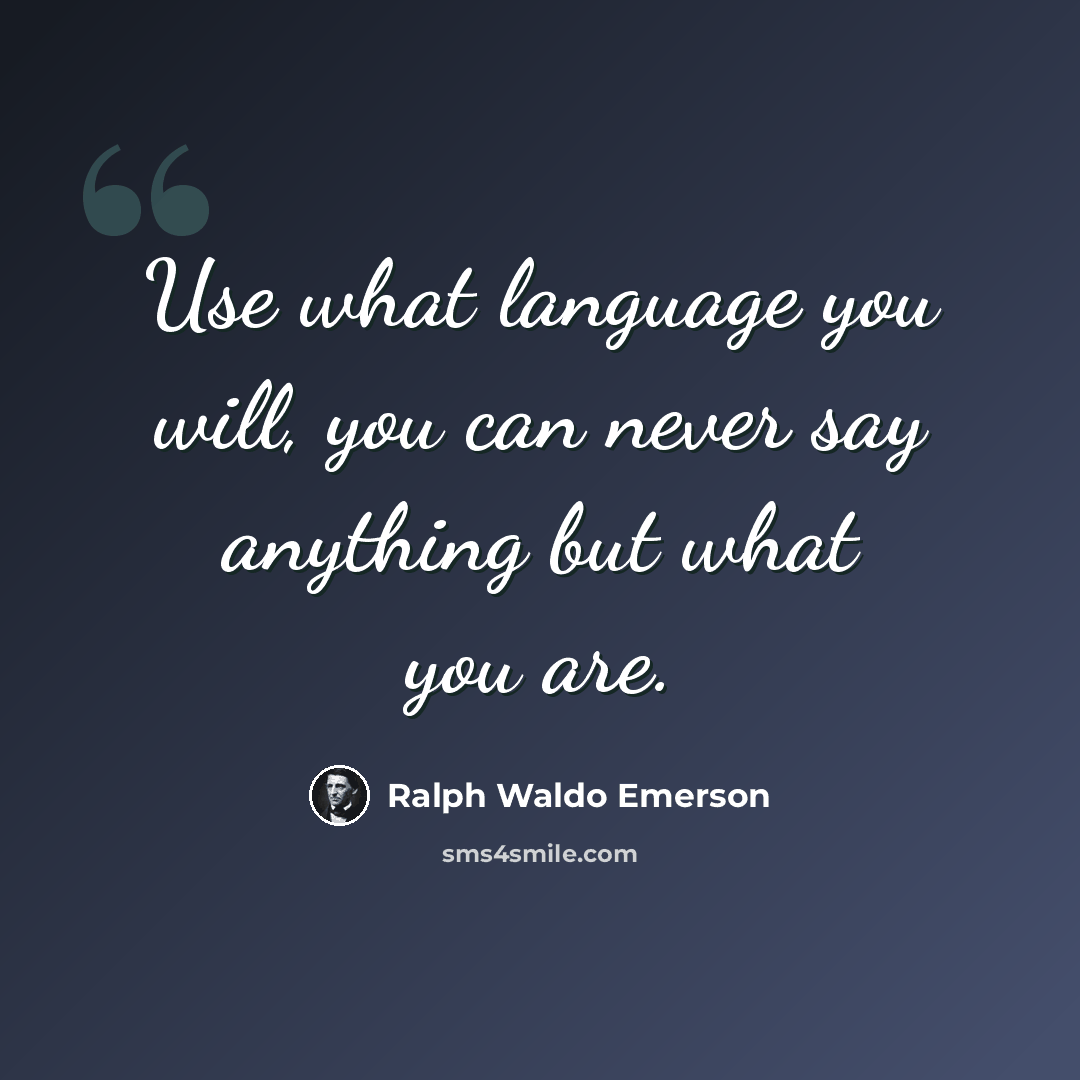“Use what language you will, you can never say anything but what you are.” quote by Ralph Waldo Emerson