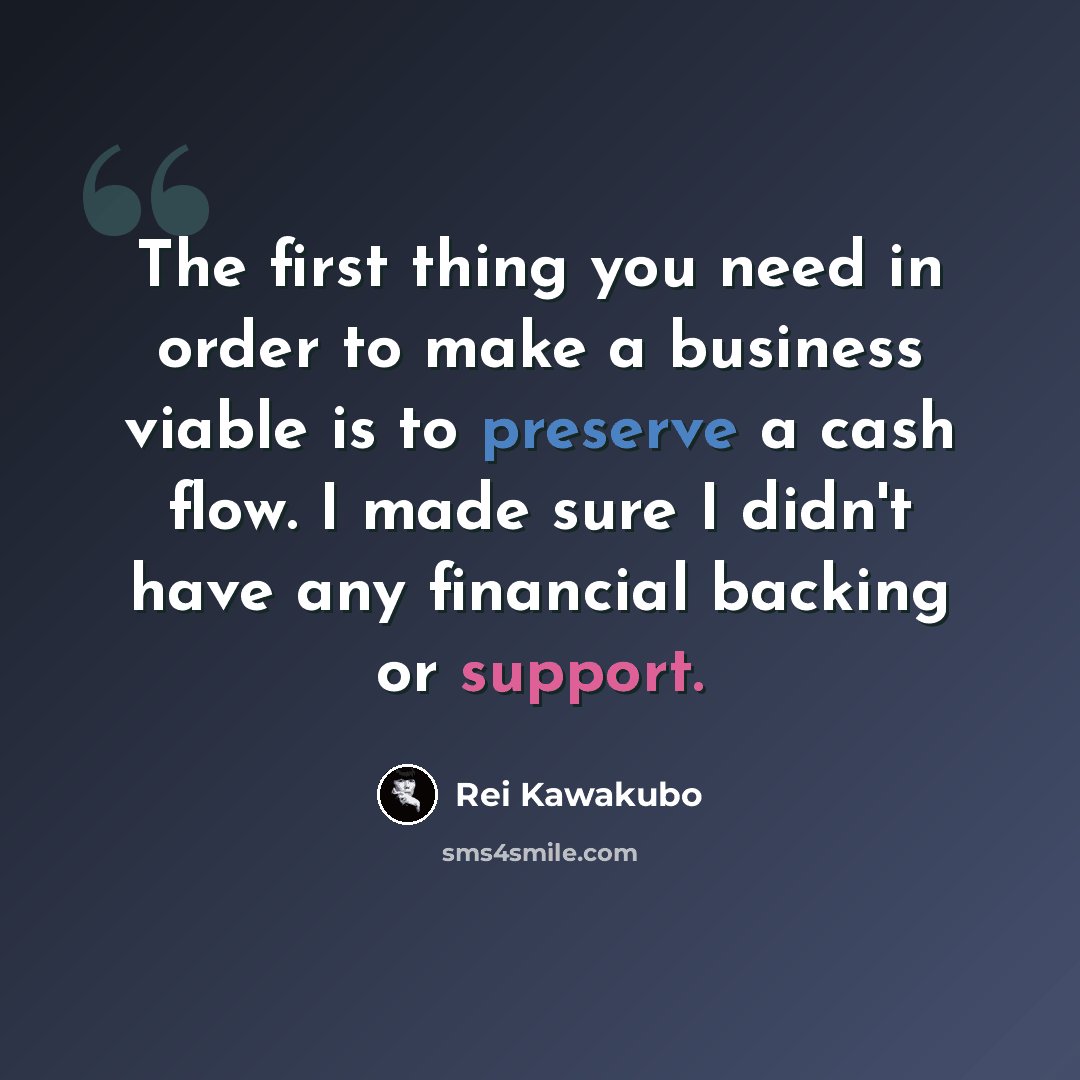 “The first thing you need in order to make a business viable is to preserve a cash flow. I made sure I didn't have any financial backing or support.” quote by Rei Kawakubo