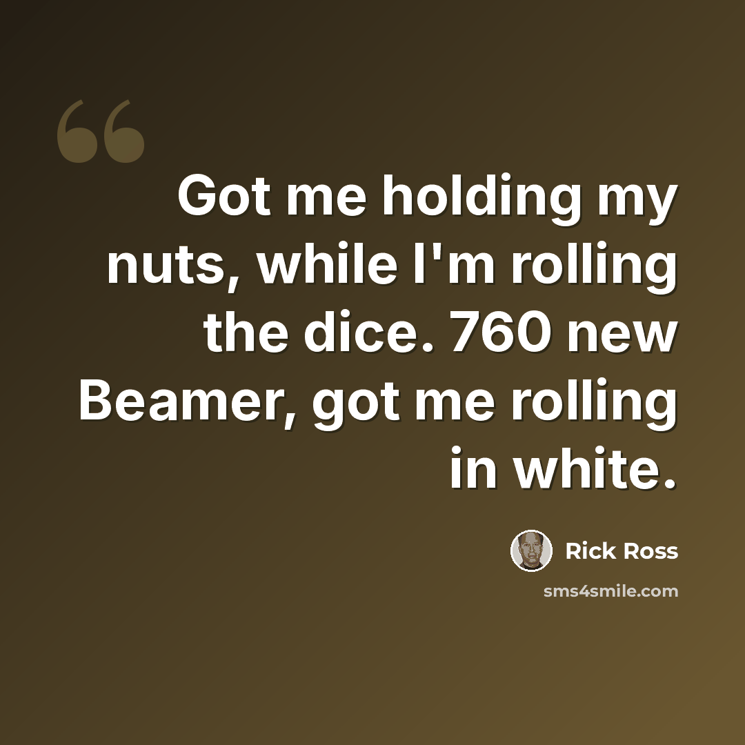 “Got me holding my nuts, while I'm rolling the dice. 760 new Beamer, got me rolling in white.” quote by Rick Ross