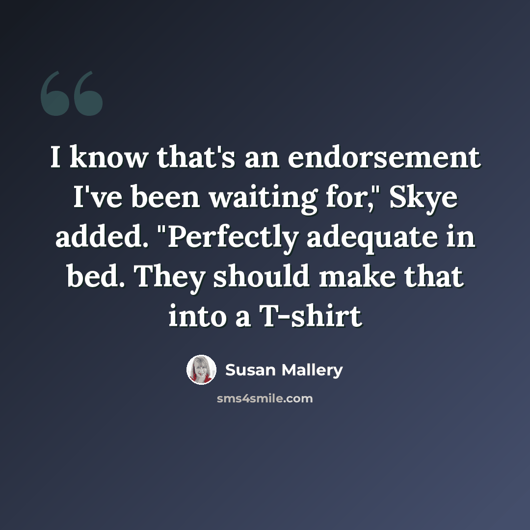 “I know that's an endorsement I've been waiting for," Skye added. "Perfectly adequate in bed. They should make that into a T-shirt” quote by Susan Mallery