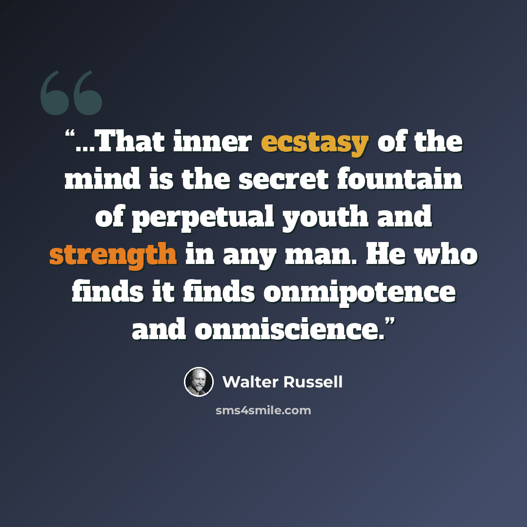 “...That inner ecstasy of the mind is the secret fountain of perpetual youth and strength in any man. He who finds it finds onmipotence and onmiscience.” quote by Walter Russell