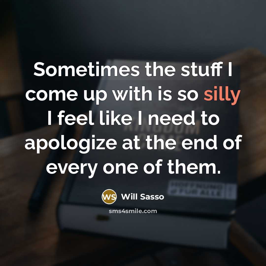 “Sometimes the stuff I come up with is so silly I feel like I need to apologize at the end of every one of them.” quote by Will Sasso