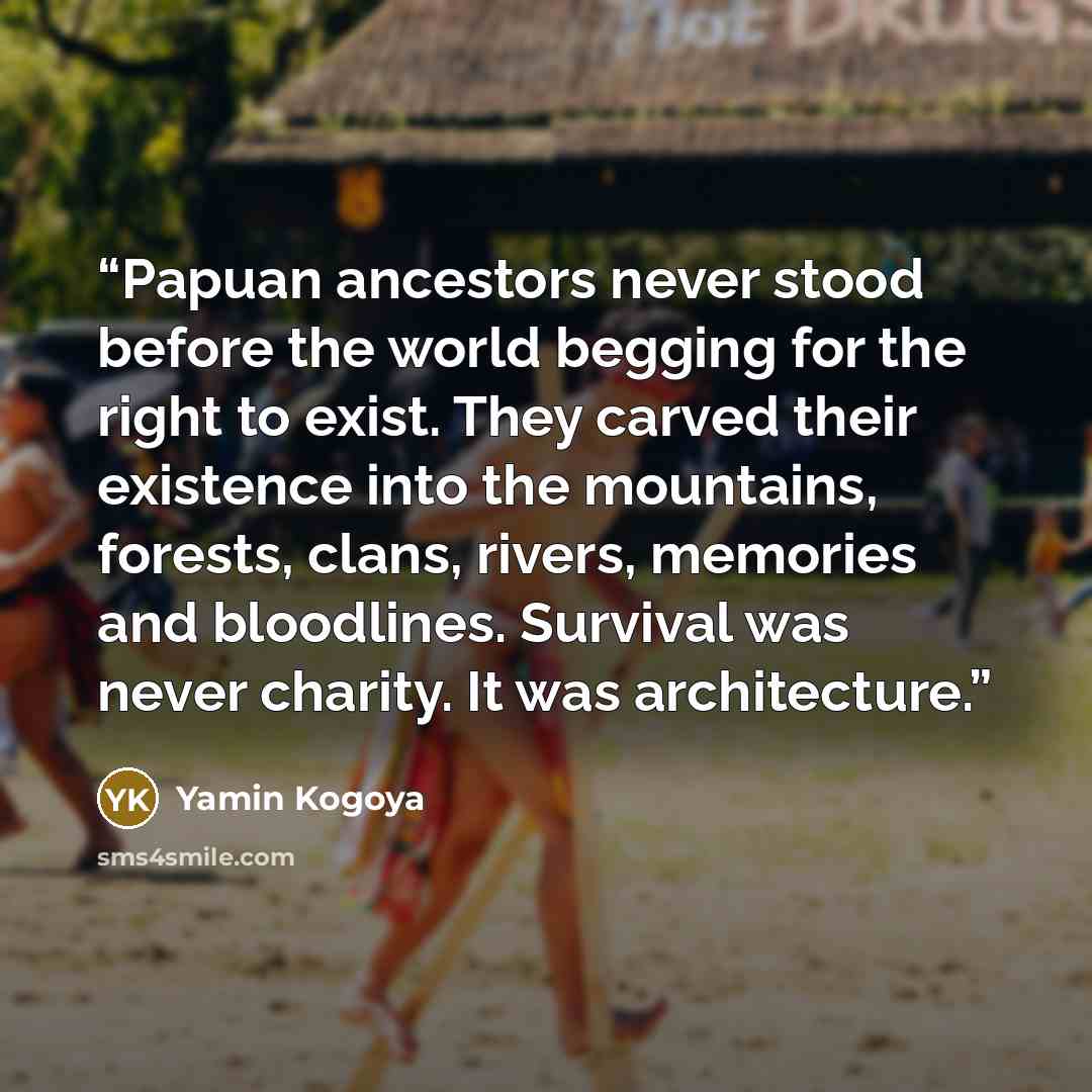 “Papuan ancestors never stood before the world begging for the right to exist. They carved their existence into the mountains, forests, clans, rivers, memories and bloodlines. Survival was never charity. It was architecture.” quote by Yamin Kogoya