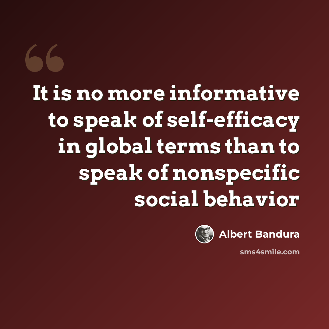 “It is no more informative to speak of self-efficacy in global terms than to speak of nonspecific social behavior” quote by Albert Bandura