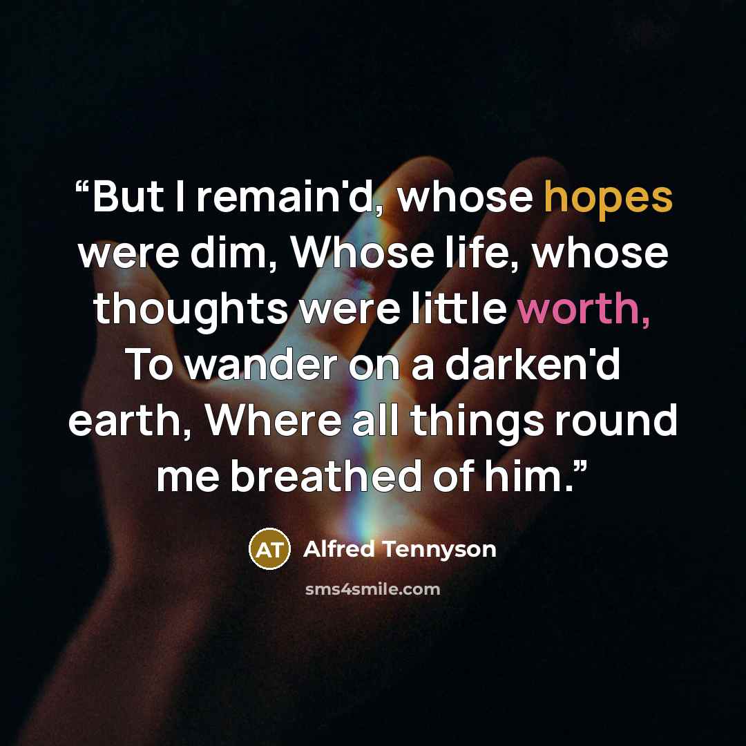 “But I remain'd, whose hopes were dim, Whose life, whose thoughts were little worth, To wander on a darken'd earth, Where all things round me breathed of him.” quote by Alfred Tennyson