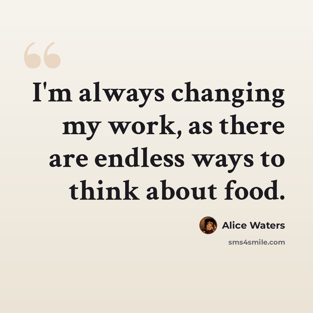 “I'm always changing my work, as there are endless ways to think about food.” quote by Alice Waters