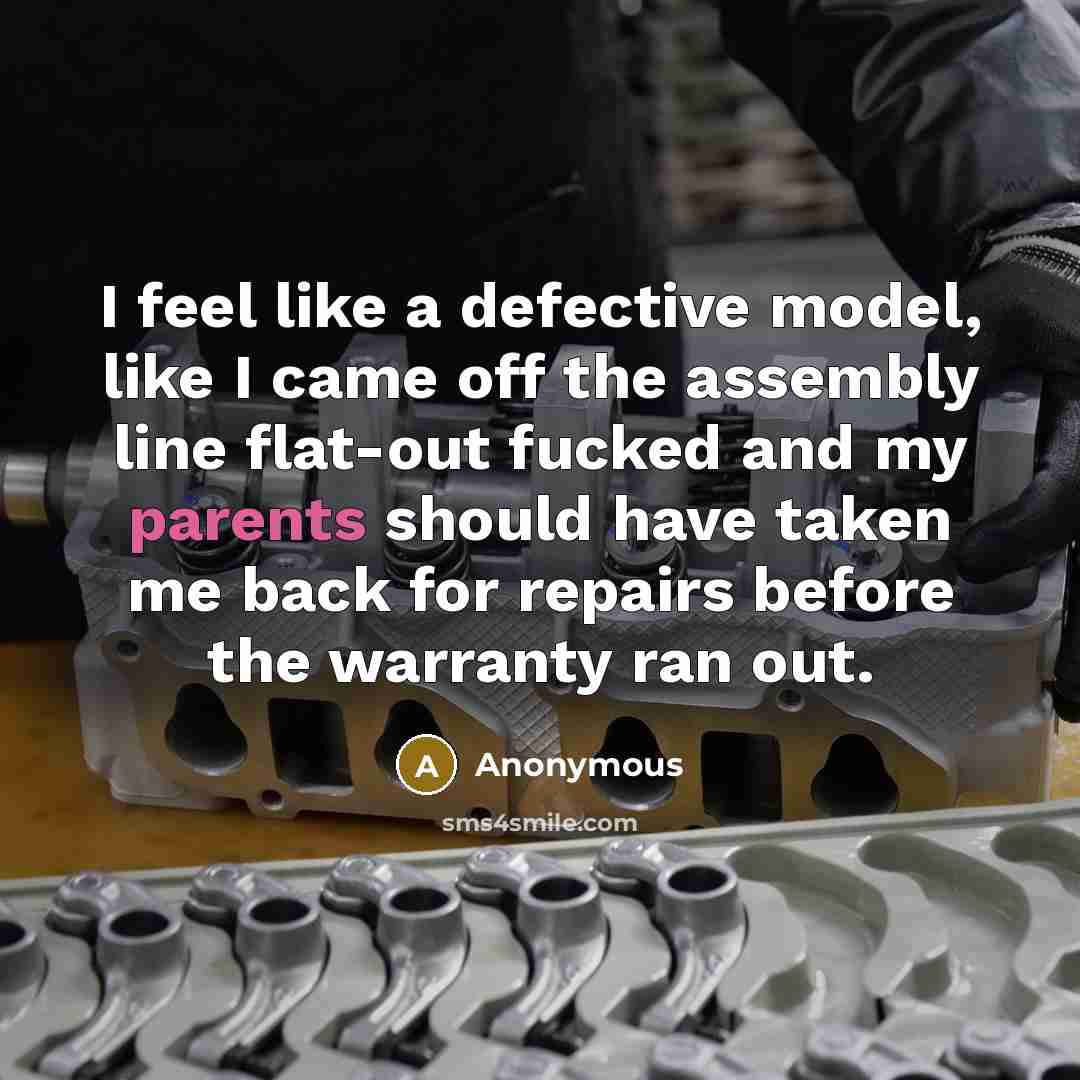 “I feel like a defective model, like I came off the assembly line flat-out fucked and my parents should have taken me back for repairs before the warranty ran out.” quote by Anonymous