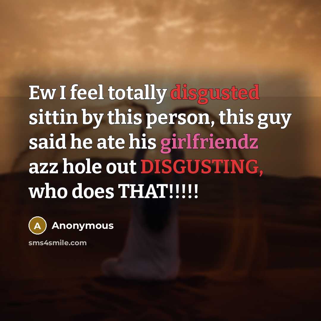 “Ew I feel totally disgusted sittin by this person, this guy said he ate his girlfriendz azz hole out DISGUSTING, who does THAT!!!!!” quote by Anonymous