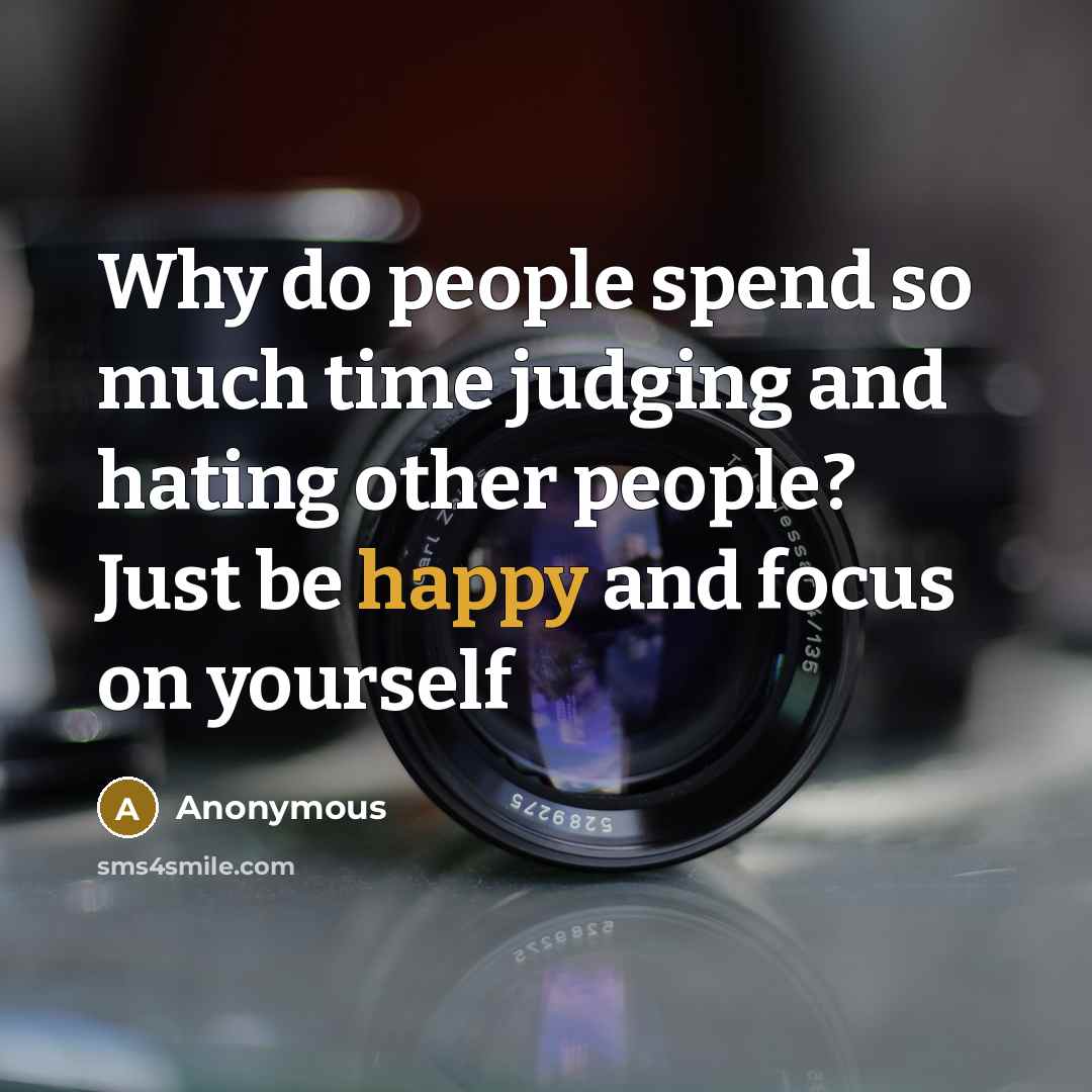 “Why do people spend so much time judging and hating other people? Just be happy and focus on yourself” quote by Anonymous