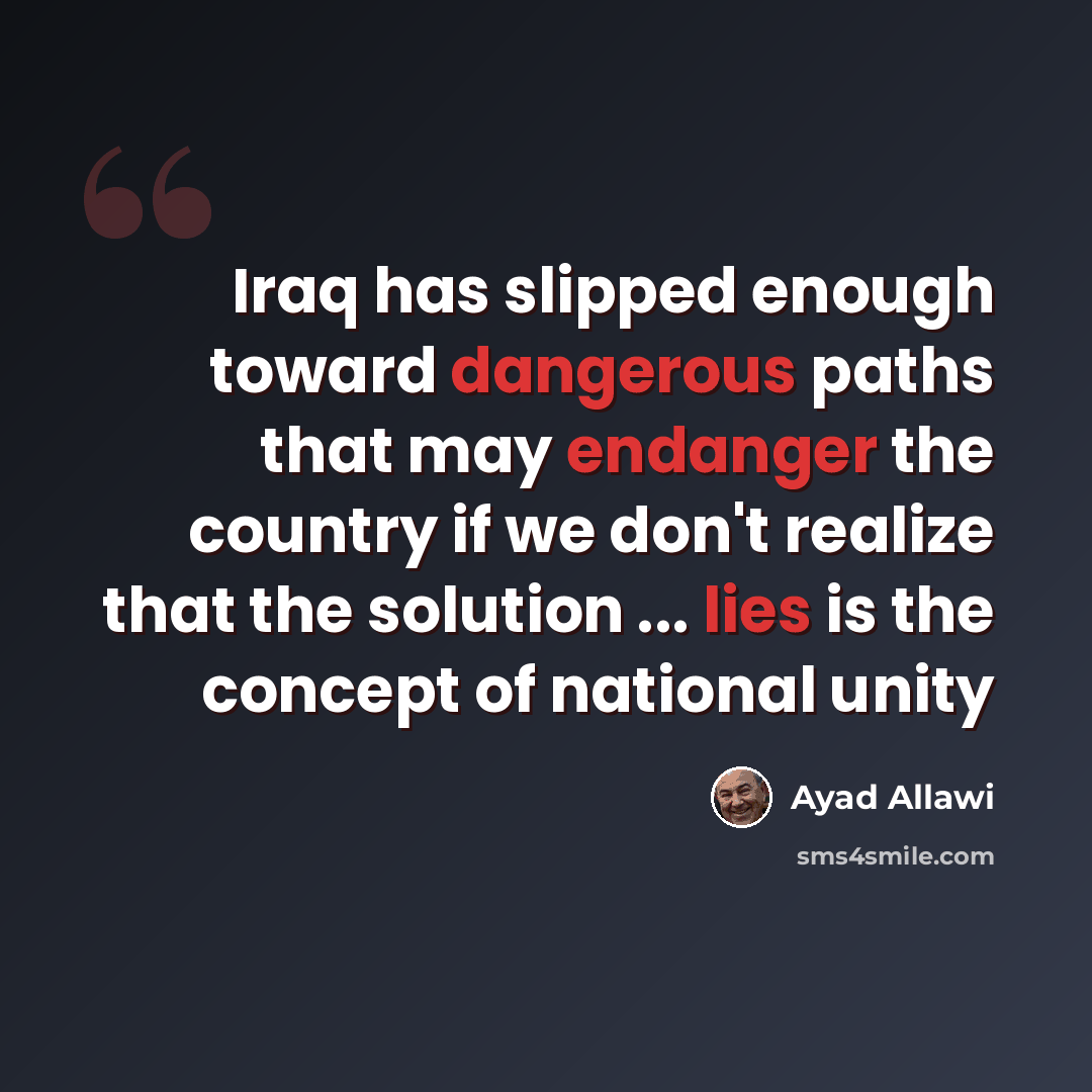 “Iraq has slipped enough toward dangerous paths that may endanger the country if we don't realize that the solution ... lies is the concept of national unity” quote by Ayad Allawi