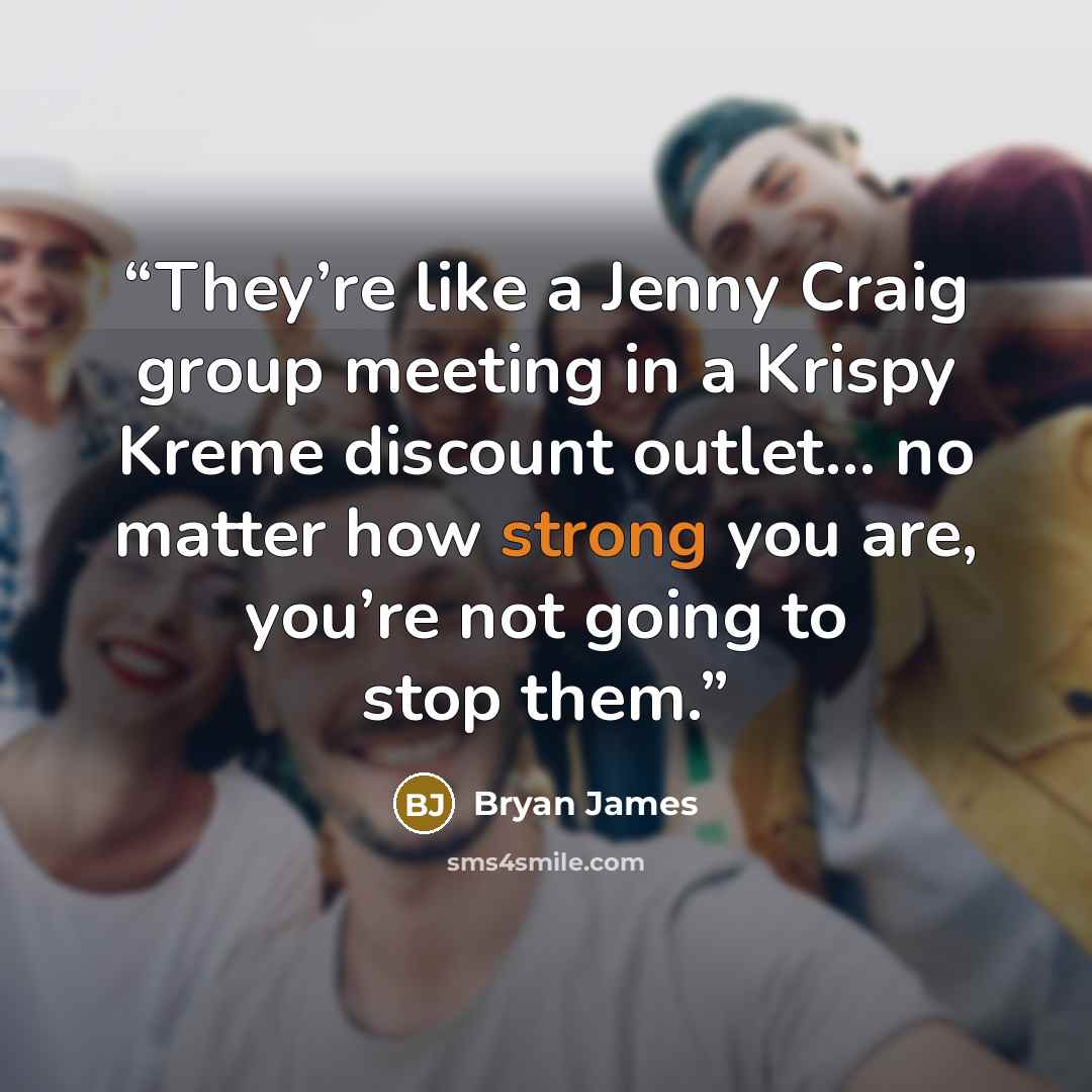 “They’re like a Jenny Craig group meeting in a Krispy Kreme discount outlet… no matter how strong you are, you’re not going to stop them.” quote by Bryan James