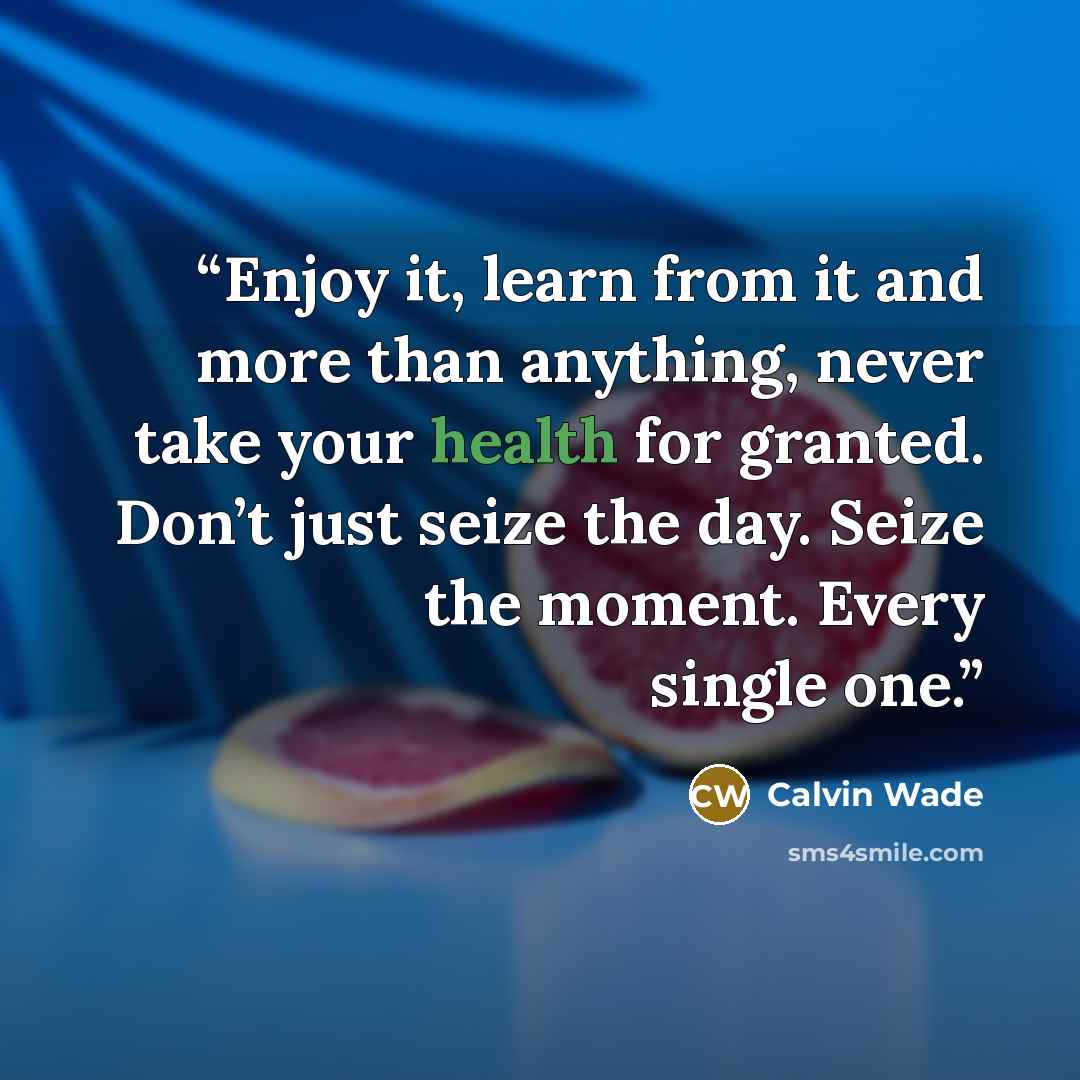 “Enjoy it, learn from it and more than anything, never take your health for granted. Don’t just seize the day. Seize the moment. Every single one.” quote by Calvin Wade