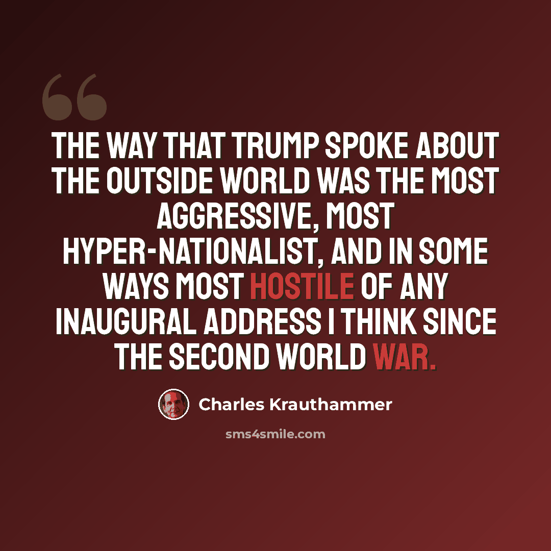 “The way that Trump spoke about the outside world was the most aggressive, most hyper-nationalist, and in some ways most hostile of any inaugural address I think since the Second World War.” quote by Charles Krauthammer