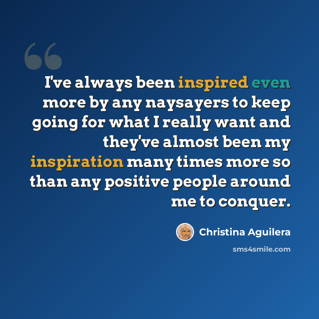 “I've always been inspired even more by any naysayers to keep going for what I really want and they've almost been my inspiration many times more so than any positive people around me to conquer.” quote by Christina Aguilera