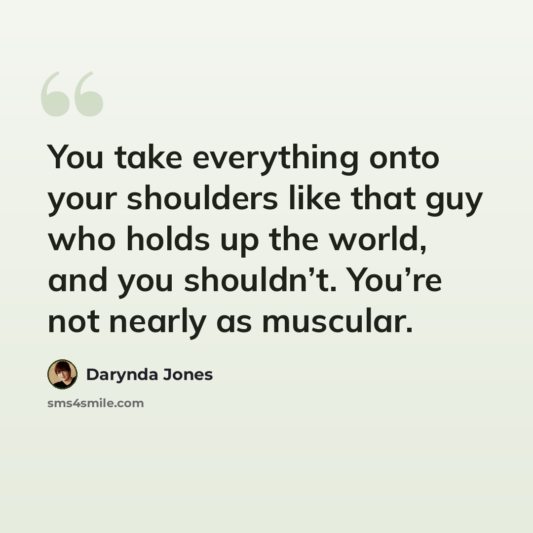 “You take everything onto your shoulders like that guy who holds up the world, and you shouldn’t. You’re not nearly as muscular.” quote by Darynda Jones
