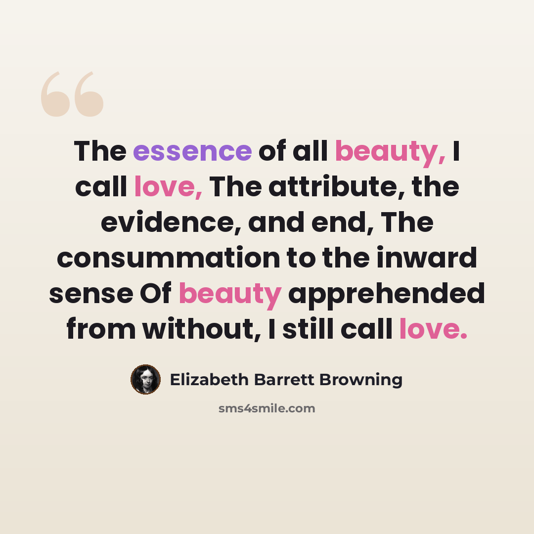 “The essence of all beauty, I call love, The attribute, the evidence, and end, The consummation to the inward sense Of beauty apprehended from without, I still call love.” quote by Elizabeth Barrett Browning