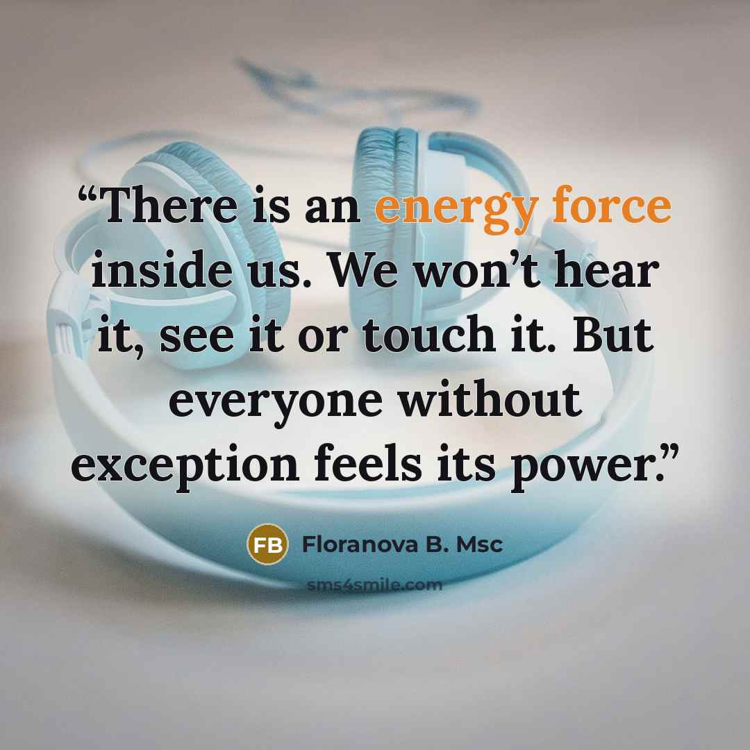 “There is an energy force inside us. We won’t hear it, see it or touch it. But everyone without exception feels its power.” quote by Floranova B. Msc