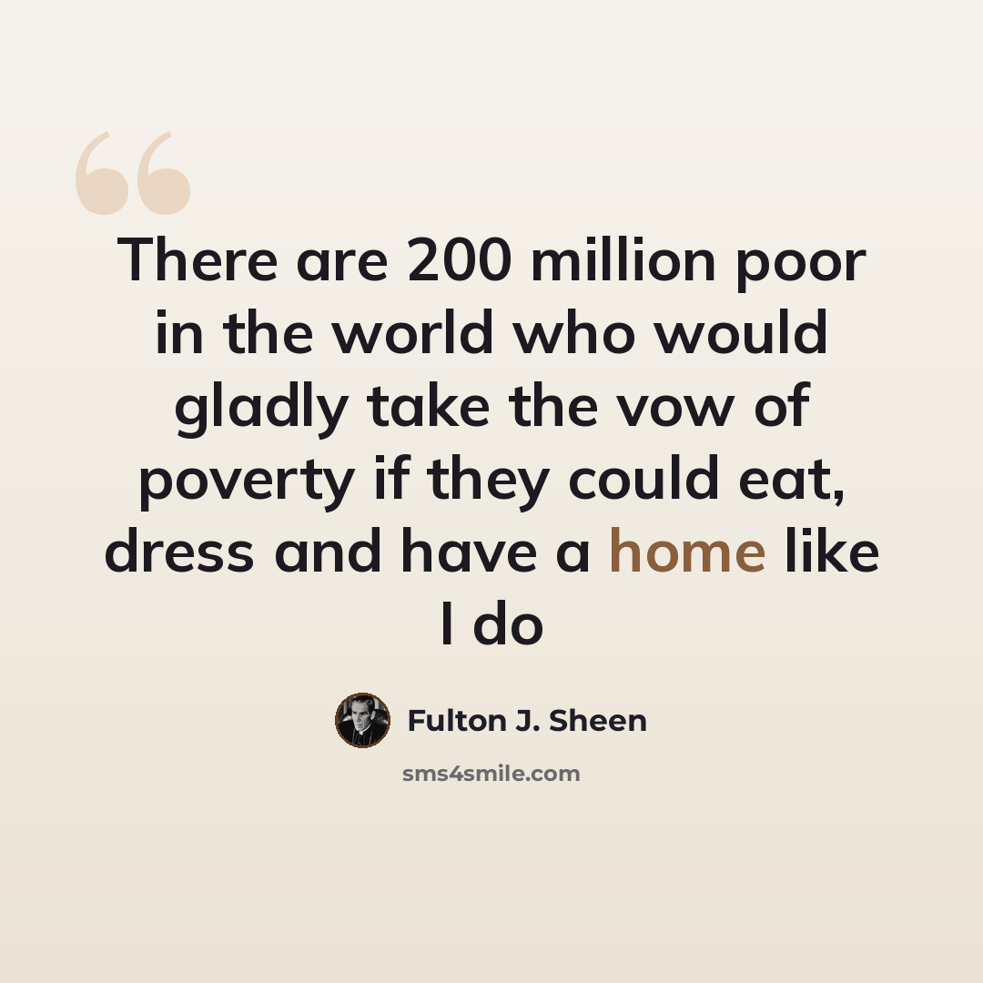 “There are 200 million poor in the world who would gladly take the vow of poverty if they could eat, dress and have a home like I do” quote by Fulton J. Sheen