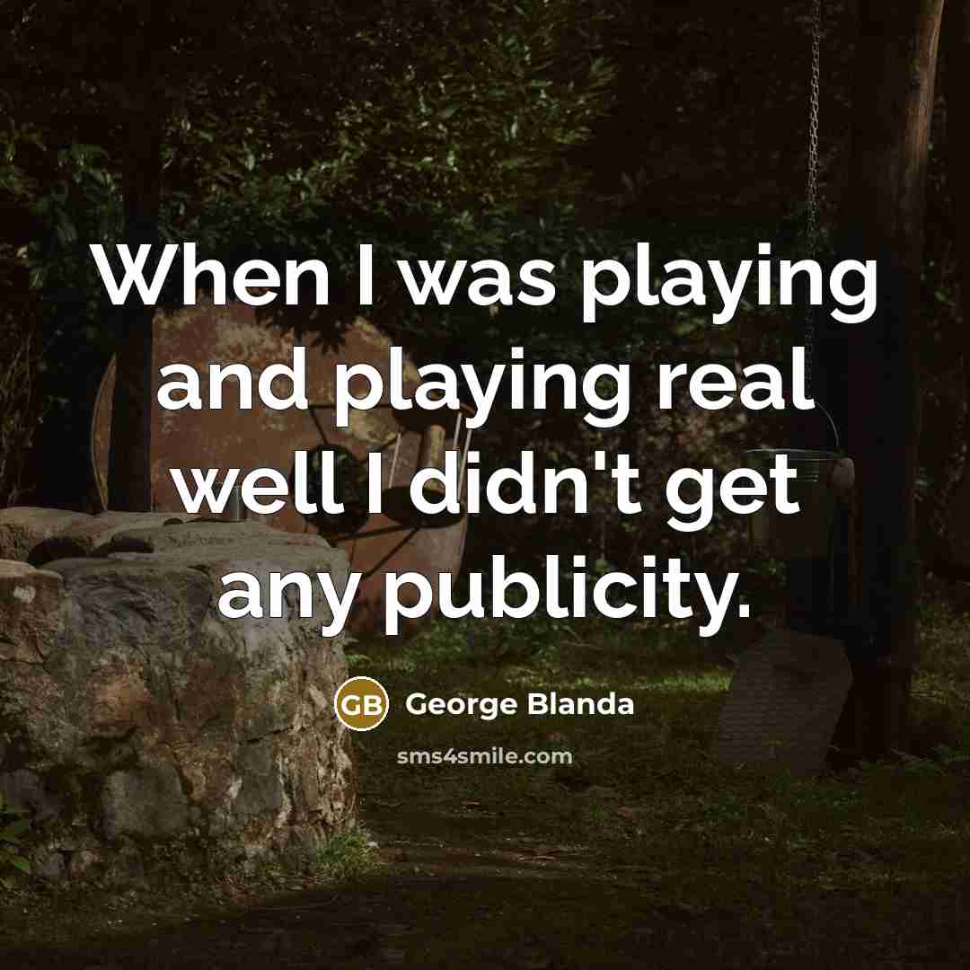 “When I was playing and playing real well I didn't get any publicity.” quote by George Blanda