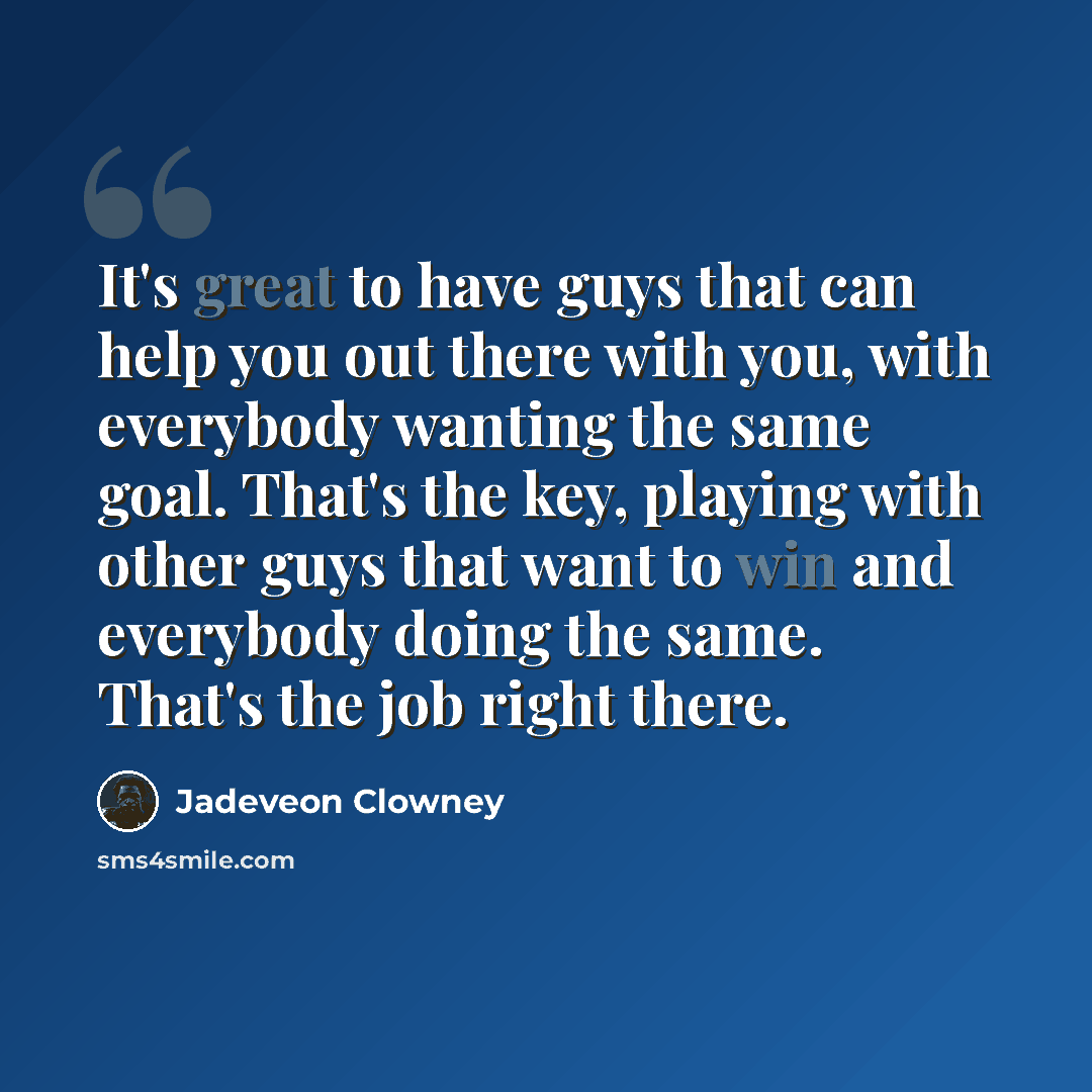 “It's great to have guys that can help you out there with you, with everybody wanting the same goal. That's the key, playing with other guys that want to win and everybody doing the same. That's the job right there.” quote by Jadeveon Clowney