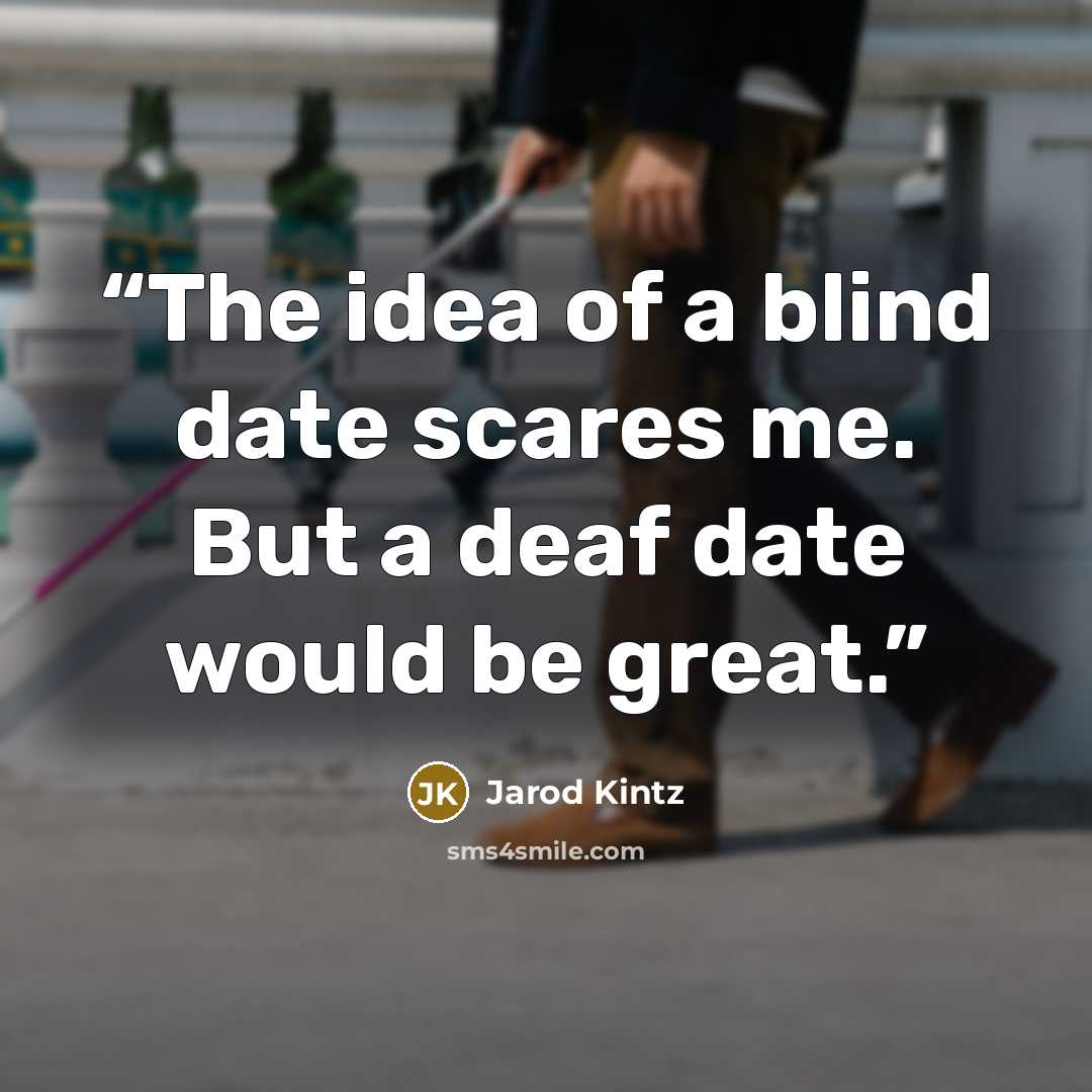“The idea of a blind date scares me. But a deaf date would be great.” quote by Jarod Kintz