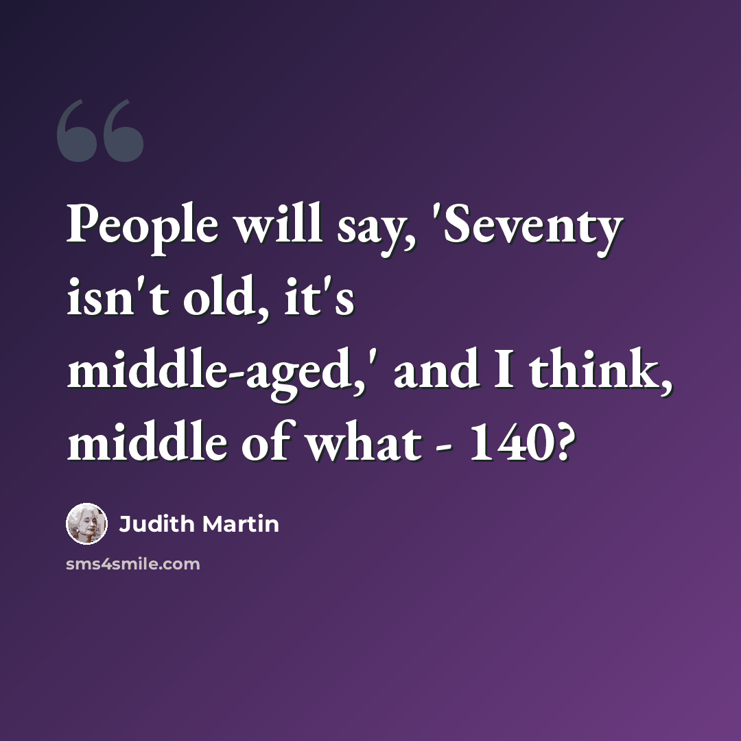 “People will say, 'Seventy isn't old, it's middle-aged,' and I think, middle of what - 140?” quote by Judith Martin