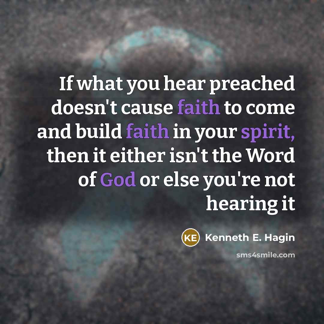 “If what you hear preached doesn't cause faith to come and build faith in your spirit, then it either isn't the Word of God or else you're not hearing it” quote by Kenneth E. Hagin