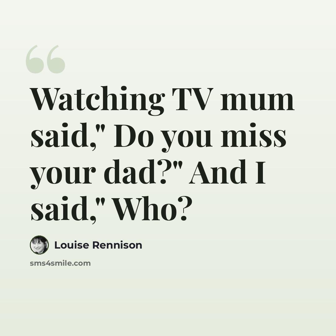 “Watching TV mum said," Do you miss your dad?" And I said," Who?” quote by Louise Rennison