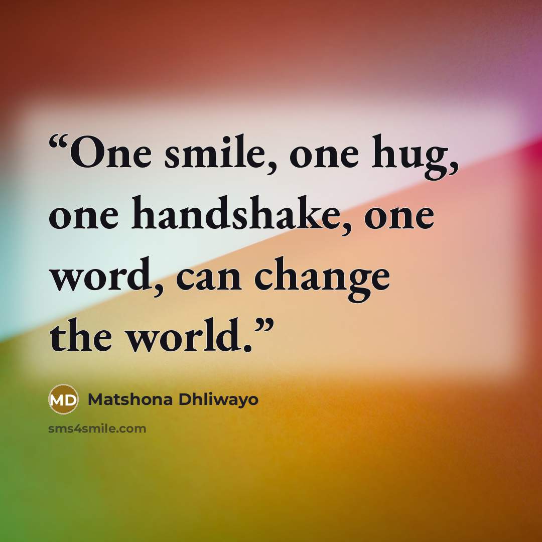 “One smile, one hug, one handshake, one word, can change the world.” quote by Matshona Dhliwayo