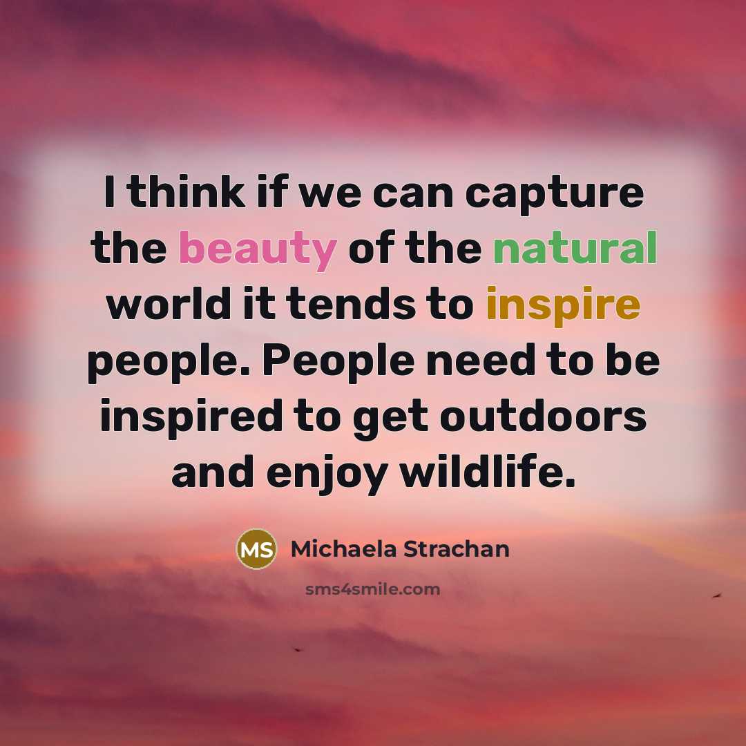 “I think if we can capture the beauty of the natural world it tends to inspire people. People need to be inspired to get outdoors and enjoy wildlife.” quote by Michaela Strachan