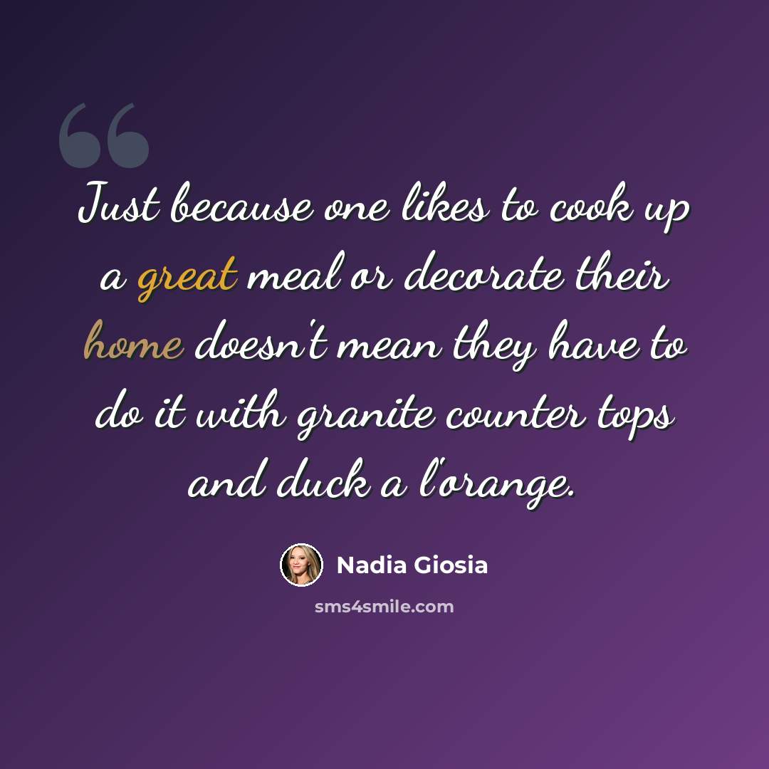 “Just because one likes to cook up a great meal or decorate their home doesn't mean they have to do it with granite counter tops and duck a l'orange.” quote by Nadia Giosia