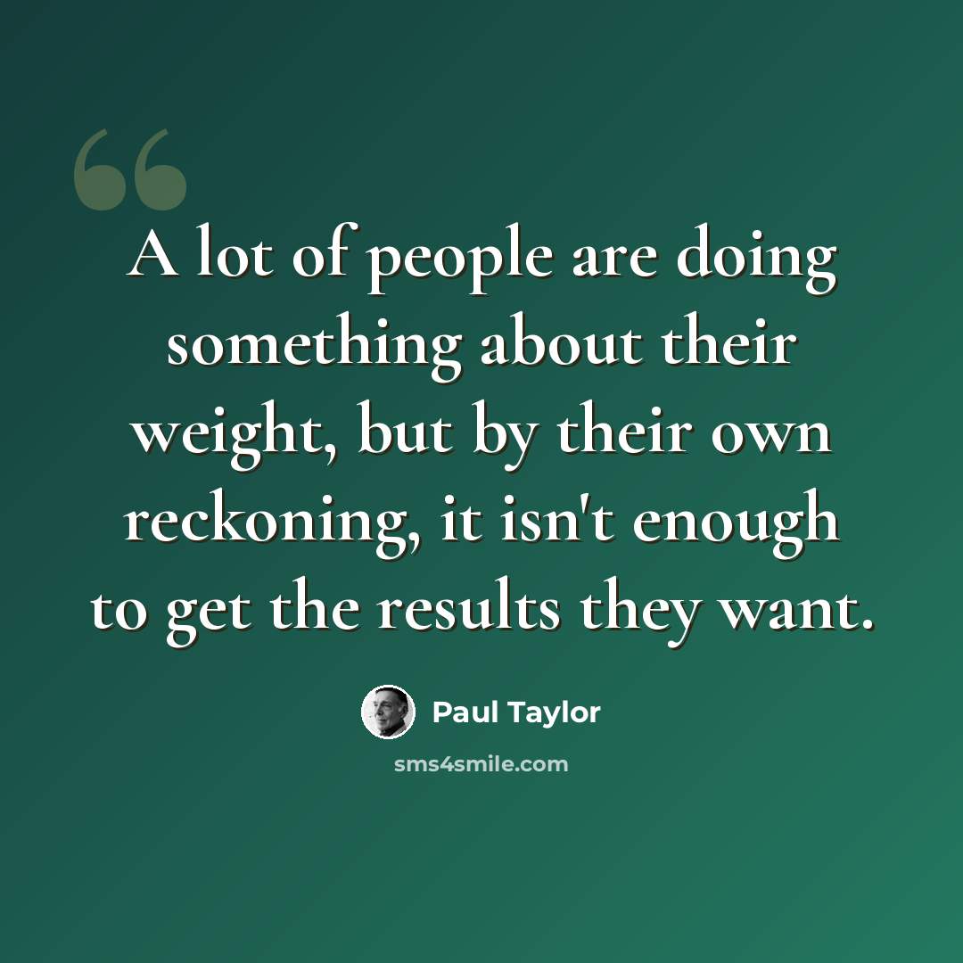 “A lot of people are doing something about their weight, but by their own reckoning, it isn't enough to get the results they want.” quote by Paul Taylor