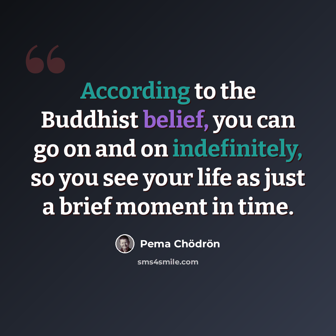 “According to the Buddhist belief, you can go on and on indefinitely, so you see your life as just a brief moment in time.” quote by Pema Chodron
