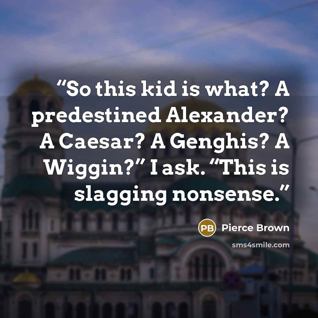 “So this kid is what? A predestined Alexander? A Caesar? A Genghis? A Wiggin?” I ask. “This is slagging nonsense.” quote by Pierce Brown